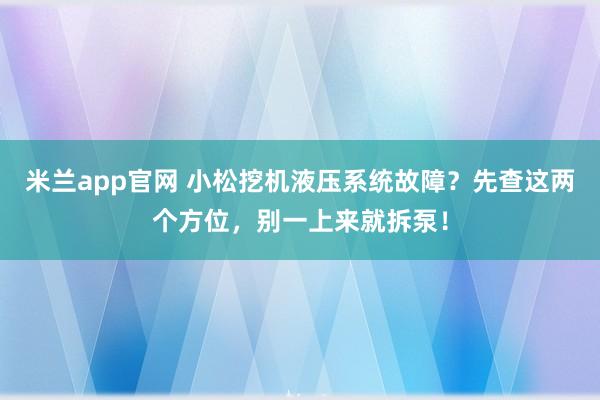 米兰app官网 小松挖机液压系统故障？先查这两个方位，别一上来就拆泵！