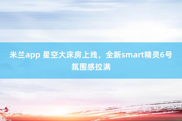 米兰app 星空大床房上线，全新smart精灵6号氛围感拉满
