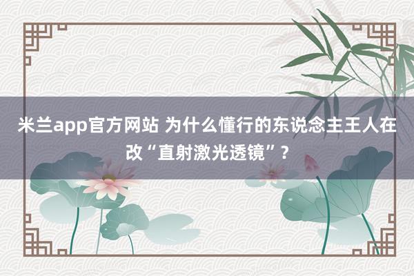 米兰app官方网站 为什么懂行的东说念主王人在改“直射激光透镜”？
