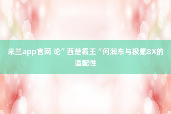 米兰app官网 论”西楚霸王“何润东与极氪8X的适配性