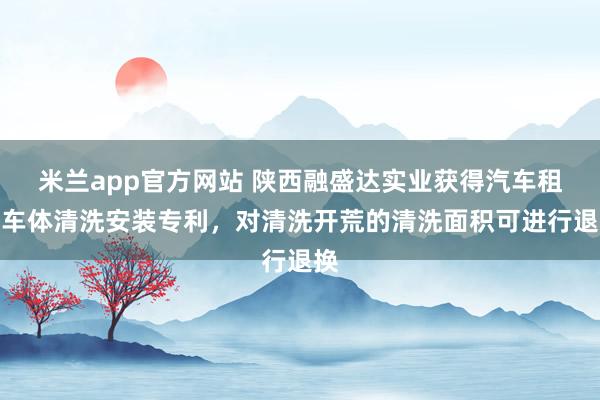 米兰app官方网站 陕西融盛达实业获得汽车租出车体清洗安装专利，对清洗开荒的清洗面积可进行退换