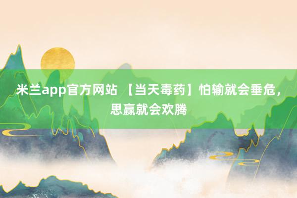 米兰app官方网站 【当天毒药】怕输就会垂危，思赢就会欢腾