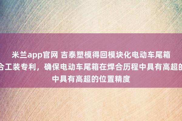 米兰app官网 吉泰塑模得回模块化电动车尾箱超声波焊合工装专利，确保电动车尾箱在焊合历程中具有高超的位置精度