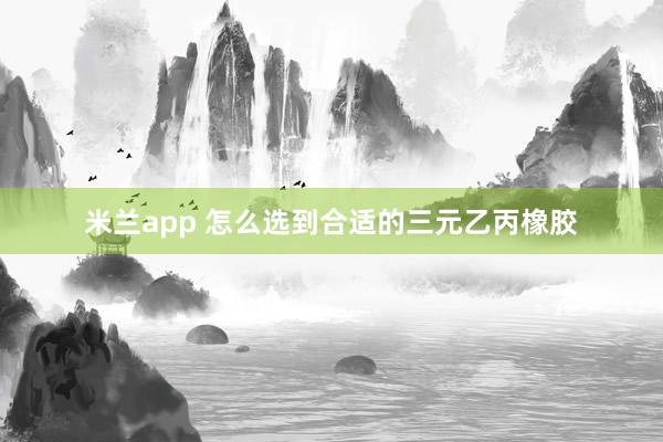 米兰app 怎么选到合适的三元乙丙橡胶