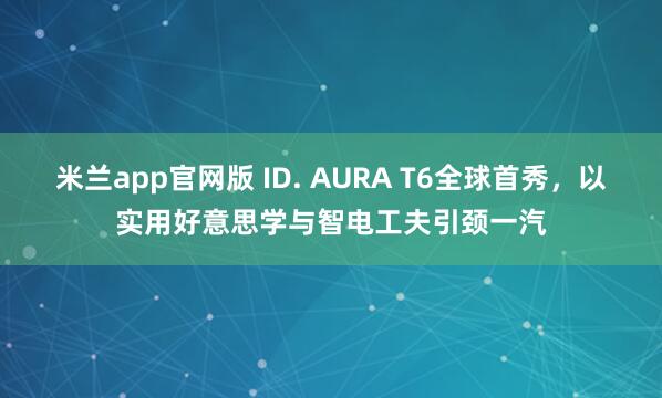 米兰app官网版 ID. AURA T6全球首秀，以实用好意思学与智电工夫引颈一汽