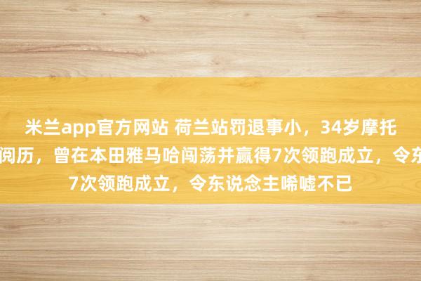 米兰app官方网站 荷兰站罚退事小，34岁摩托车手德比斯23年阅历，曾在本田雅马哈闯荡并赢得7次领跑成立，令东说念主唏嘘不已