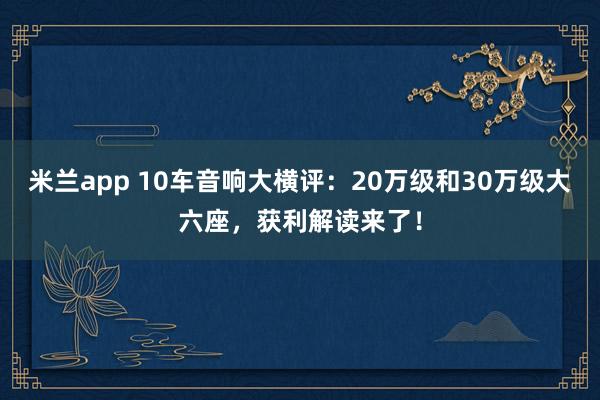 米兰app 10车音响大横评：20万级和30万级大六座，获利解读来了！