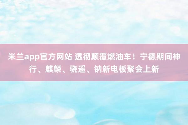 米兰app官方网站 透彻颠覆燃油车！宁德期间神行、麒麟、骁遥、钠新电板聚会上新