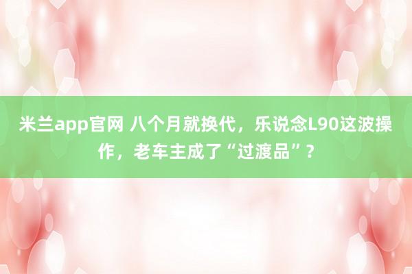 米兰app官网 八个月就换代，乐说念L90这波操作，老车主成了“过渡品”？
