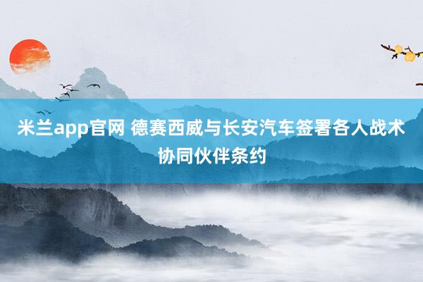 米兰app官网 德赛西威与长安汽车签署各人战术协同伙伴条约