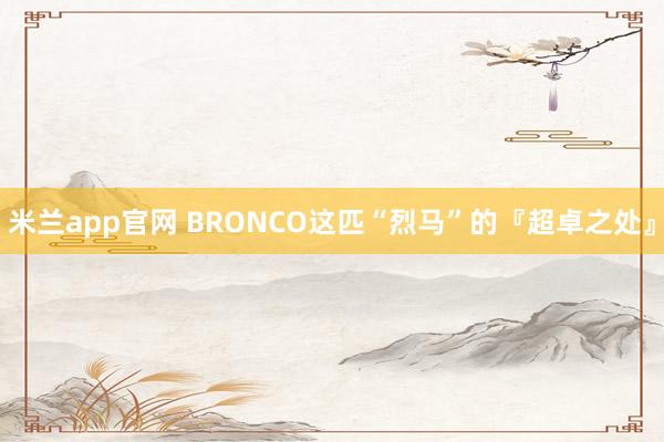 米兰app官网 BRONCO这匹“烈马”的『超卓之处』