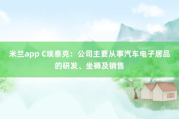 米兰app C埃泰克：公司主要从事汽车电子居品的研发、坐褥及销售