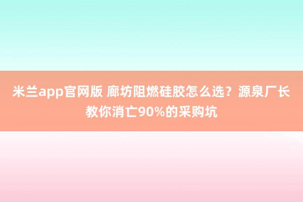 米兰app官网版 廊坊阻燃硅胶怎么选？源泉厂长教你消亡90%的采购坑