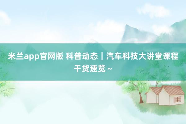 米兰app官网版 科普动态｜汽车科技大讲堂课程干货速览～
