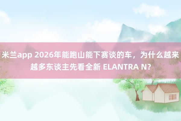 米兰app 2026年能跑山能下赛谈的车，为什么越来越多东谈主先看全新 ELANTRA N？