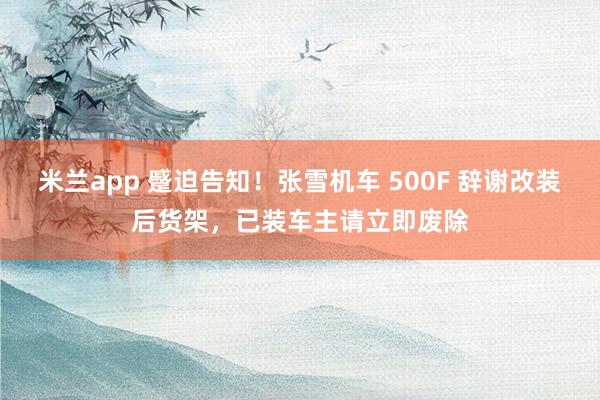米兰app 蹙迫告知！张雪机车 500F 辞谢改装后货架，已装车主请立即废除