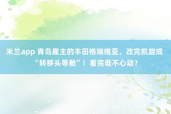 米兰app 青岛雇主的丰田格瑞维亚，改完凯旋成 “转移头等舱”！看完谁不心动？