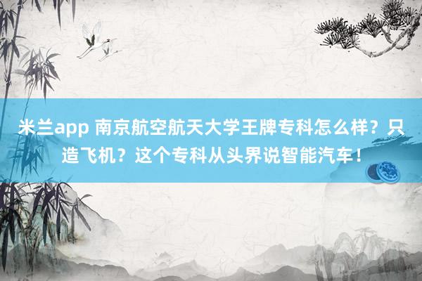 米兰app 南京航空航天大学王牌专科怎么样？只造飞机？这个专科从头界说智能汽车！