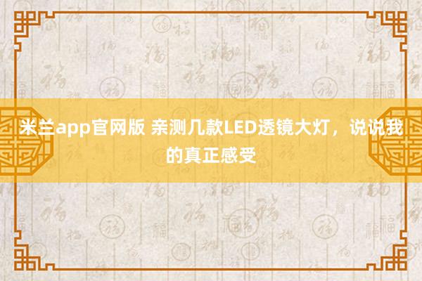 米兰app官网版 亲测几款LED透镜大灯，说说我的真正感受