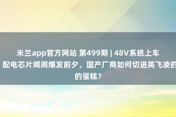 米兰app官方网站 第499期 | 48V系统上车元年：配电芯片阛阓爆发前夕，国产厂商如何切进英飞凌的蛋糕？