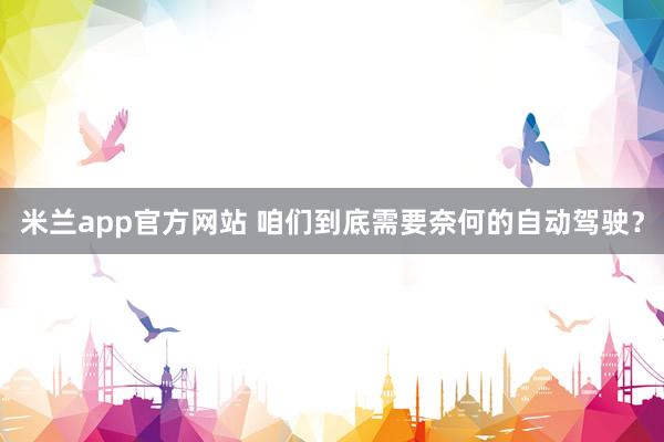 米兰app官方网站 咱们到底需要奈何的自动驾驶？