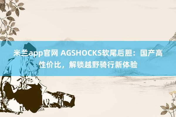 米兰app官网 AGSHOCKS软尾后胆：国产高性价比，解锁越野骑行新体验