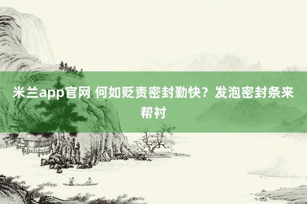 米兰app官网 何如贬责密封勤快？发泡密封条来帮衬