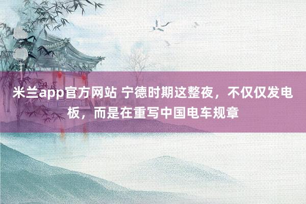 米兰app官方网站 宁德时期这整夜，不仅仅发电板，而是在重写中国电车规章