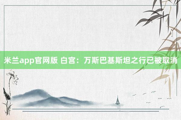 米兰app官网版 白宫：万斯巴基斯坦之行已被取消