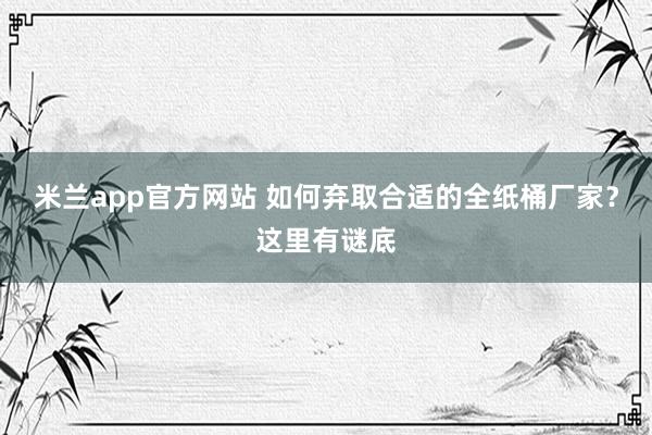 米兰app官方网站 如何弃取合适的全纸桶厂家？这里有谜底