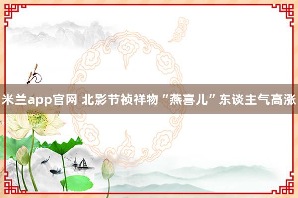 米兰app官网 北影节祯祥物“燕喜儿”东谈主气高涨