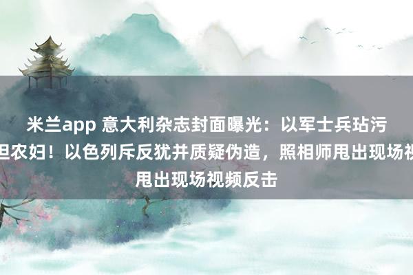 米兰app 意大利杂志封面曝光：以军士兵玷污巴勒斯坦农妇！以色列斥反犹并质疑伪造，照相师甩出现场视频反击