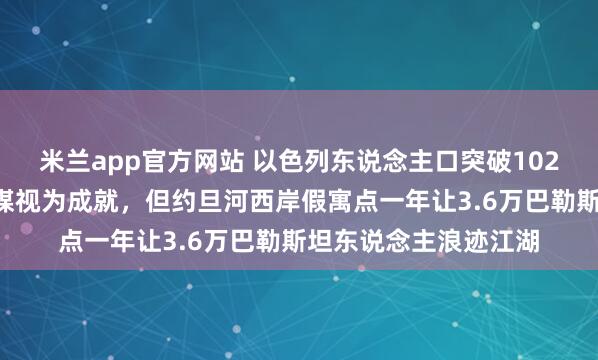 米兰app官方网站 以色列东说念主口突破1024万创历史新高！以媒视为成就，但约旦河西岸假寓点一年让3.6万巴勒斯坦东说念主浪迹江湖
