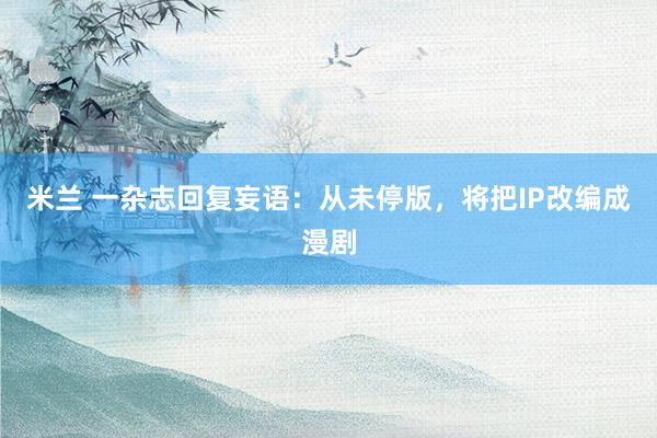 米兰 一杂志回复妄语：从未停版，将把IP改编成漫剧