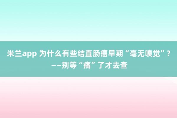 米兰app 为什么有些结直肠癌早期“毫无嗅觉”？ ——别等“痛”了才去查
