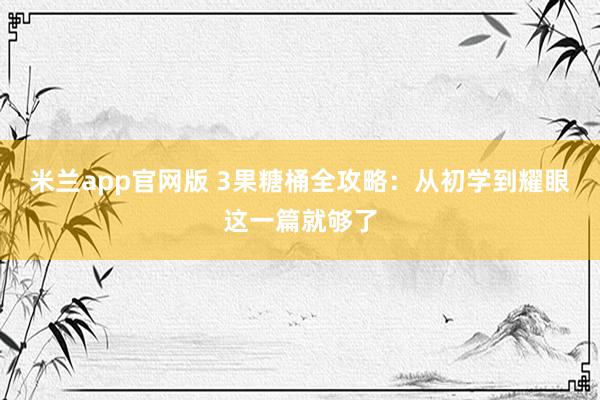 米兰app官网版 3果糖桶全攻略：从初学到耀眼这一篇就够了