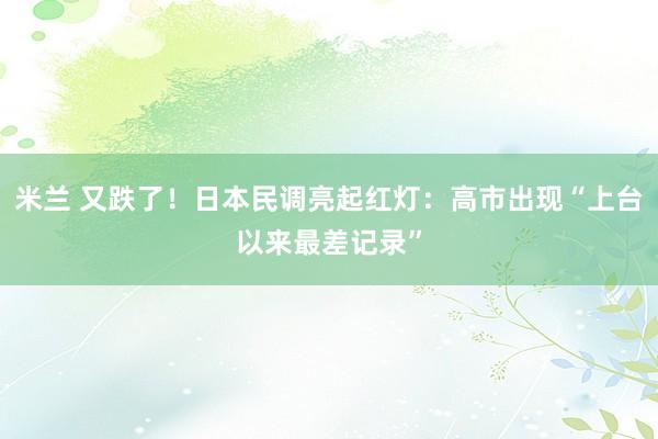米兰 又跌了！日本民调亮起红灯：高市出现“上台以来最差记录”