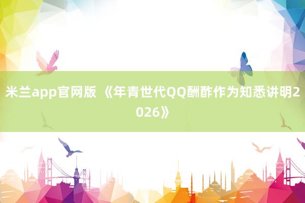 米兰app官网版 《年青世代QQ酬酢作为知悉讲明2026》