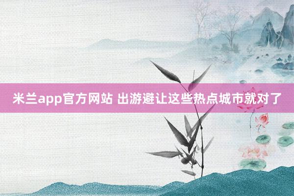 米兰app官方网站 出游避让这些热点城市就对了