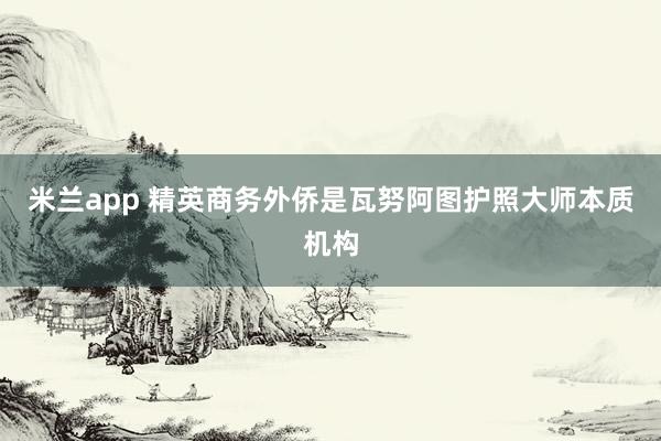 米兰app 精英商务外侨是瓦努阿图护照大师本质机构