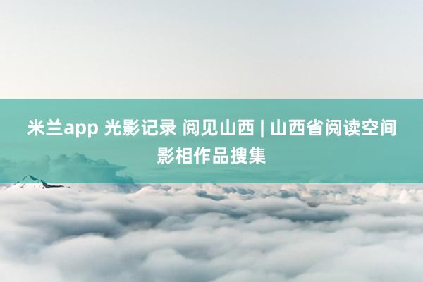米兰app 光影记录 阅见山西 | 山西省阅读空间影相作品搜集
