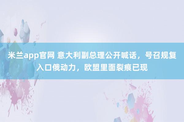米兰app官网 意大利副总理公开喊话，号召规复入口俄动力，欧盟里面裂痕已现