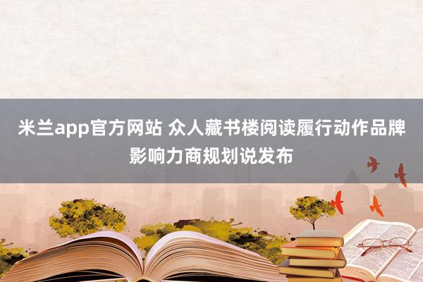 米兰app官方网站 众人藏书楼阅读履行动作品牌影响力商规划说发布