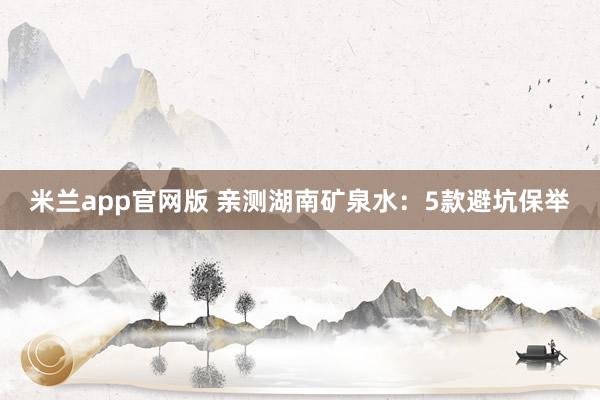 米兰app官网版 亲测湖南矿泉水：5款避坑保举