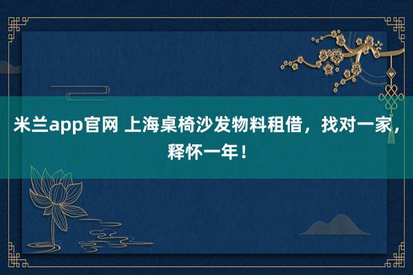 米兰app官网 上海桌椅沙发物料租借，找对一家，释怀一年！