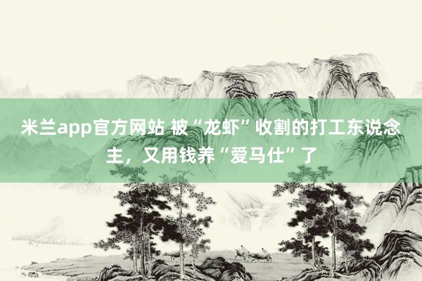 米兰app官方网站 被“龙虾”收割的打工东说念主，又用钱养“爱马仕”了