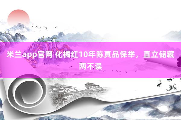 米兰app官网 化橘红10年陈真品保举，直立储藏两不误
