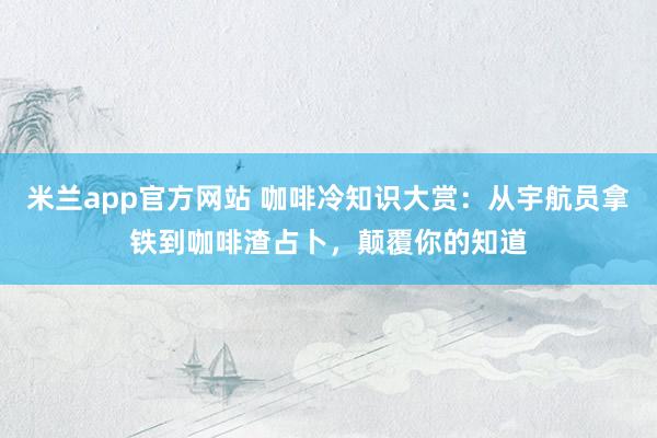 米兰app官方网站 咖啡冷知识大赏：从宇航员拿铁到咖啡渣占卜，颠覆你的知道