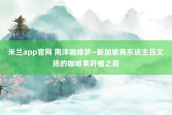米兰app官网 南洋咖啡梦—新加坡商东谈主吕文扬的咖啡果莳植之路