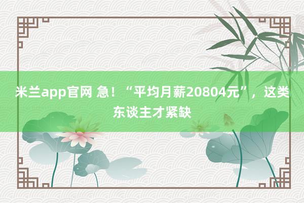米兰app官网 急！“平均月薪20804元”，这类东谈主才紧缺